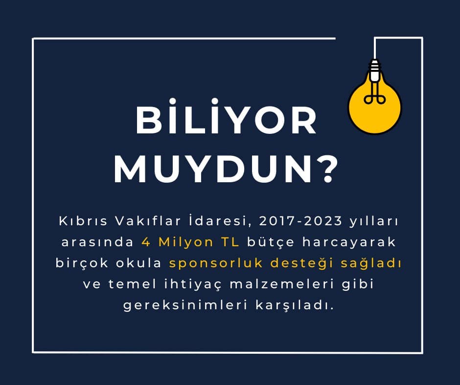 Kıbrıs Vakıflar İdaresi, 2017-2023 yılları arasında 4 Milyon TL bütçe harcayarak birçok okula sponsorluk desteği sağladı ve temel ihtiyaç malzemeleri gibi gereksinimleri karşıladı
